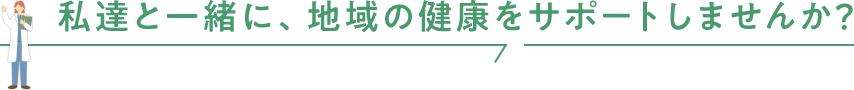 私達と一緒に、地域の健康をサポートしませんか？